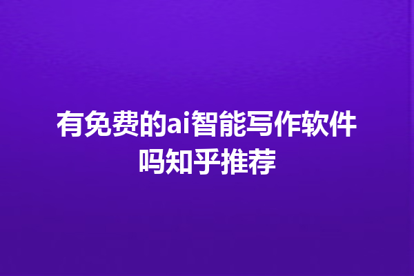 有免费的 ai 智能写作软件吗知乎推荐 有免费的 ai 智能写作软件吗知乎推荐