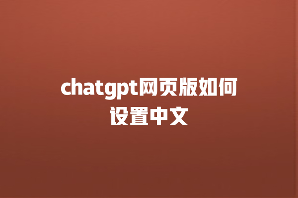 chatgpt 网页版如何设置中文 chatgpt 网页版如何设置中文
