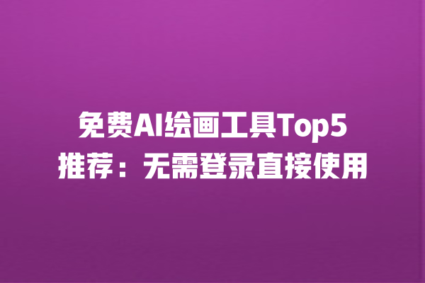 免费 AI 绘画工具 Top5 推荐:无需登录直接使用 免费 AI 绘画工具 Top5 推荐:无需登录直接使用