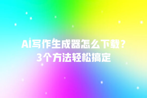 AI 写作生成器怎么下载?3 个方法轻松搞定 AI 写作生成器怎么下载?3 个方法轻松搞定
