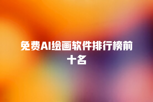 免费 AI 绘画软件排行榜前十名 免费 AI 绘画软件排行榜前十名