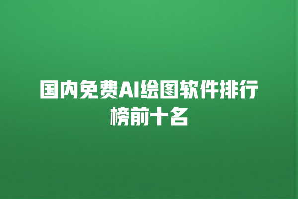 国内免费 AI 绘图软件排行榜前十名 国内免费 AI 绘图软件排行榜前十名