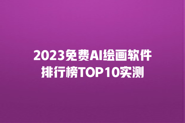 2023 免费 AI 绘画软件排行榜 TOP10 实测 2023 免费 AI 绘画软件排行榜 TOP10 实测