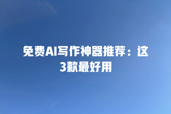免费 AI 写作神器推荐：这 3 款最好用