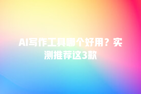 AI 写作工具哪个好用?实测推荐这 3 款 AI 写作工具哪个好用?实测推荐这 3 款