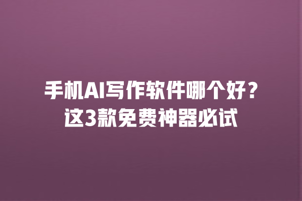 手机 AI 写作软件哪个好?这 3 款免费神器必试 手机 AI 写作软件哪个好?这 3 款免费神器必试