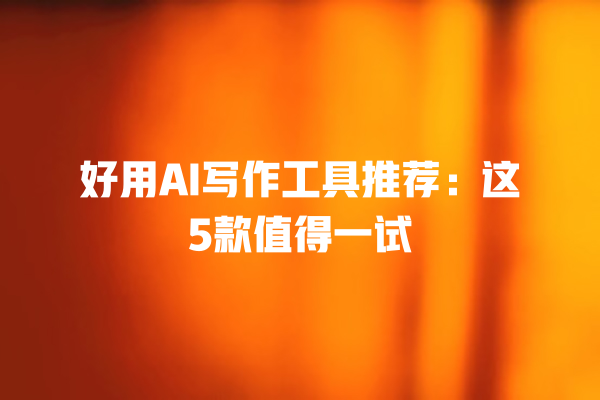 好用 AI 写作工具推荐:这 5 款值得一试 好用 AI 写作工具推荐:这 5 款值得一试