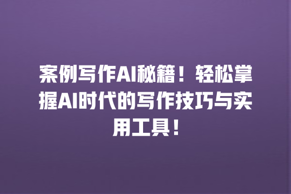 案例写作 AI 秘籍!轻松掌握 AI 时代的写作技巧与实用工具! 案例写作 AI 秘籍!轻松掌握 AI 时代的写作技巧与实用工具!