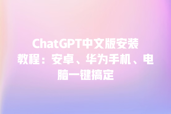 ChatGPT 中文版安装教程:安卓、华为手机、电脑一键搞定 ChatGPT 中文版安装教程:安卓、华为手机、电脑一键搞定