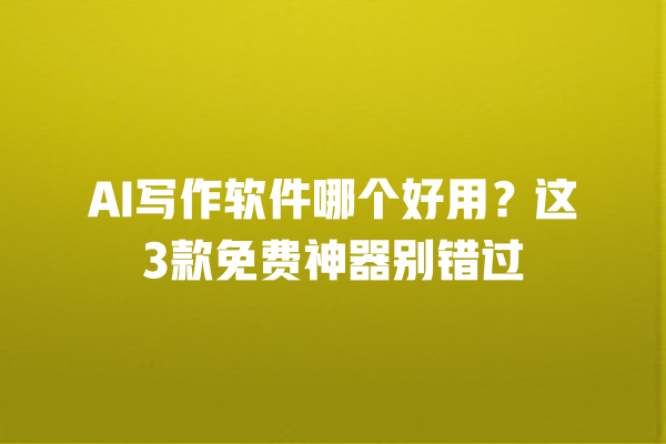 AI 写作软件哪个好用?这 3 款免费神器别错过 AI 写作软件哪个好用?这 3 款免费神器别错过