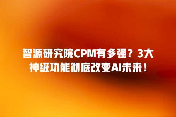 智源研究院 CPM 有多强?3 大神级功能彻底改变 AI 未来! 智源研究院 CPM 有多强?3 大神级功能彻底改变 AI 未来!