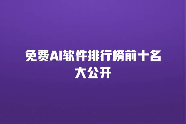 免费 AI 软件排行榜前十名大公开 免费 AI 软件排行榜前十名大公开