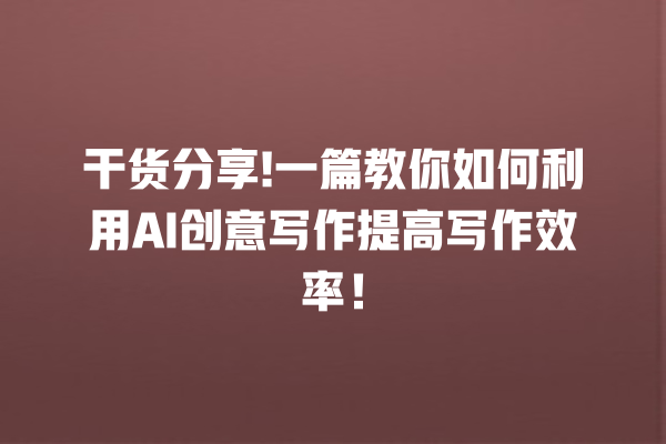 干货分享! 一篇教你如何利用 AI 创意写作提高写作效率！一