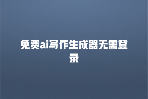 免费 ai 写作生成器无需登录 免费 ai 写作生成器无需登录
