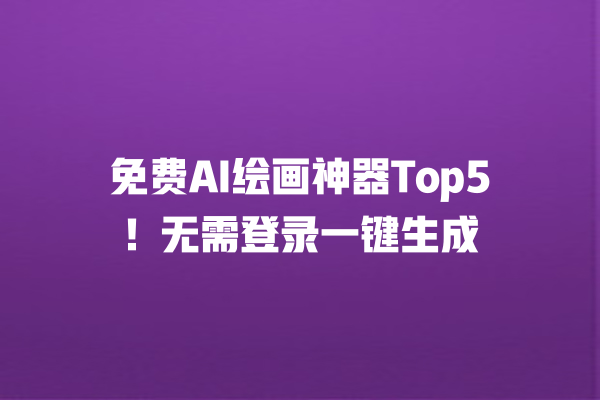 免费 AI 绘画神器 Top5!无需登录一键生成 免费 AI 绘画神器 Top5!无需登录一键生成