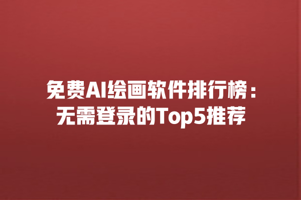 免费 AI 绘画软件排行榜:无需登录的 Top5 推荐 免费 AI 绘画软件排行榜:无需登录的 Top5 推荐