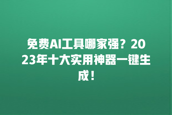 免费 AI 工具哪家强？2023 年十大实用神器一键生成！一
