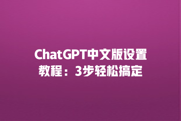 ChatGPT 中文版设置教程:3 步轻松搞定 ChatGPT 中文版设置教程:3 步轻松搞定