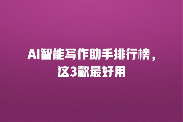 AI 智能写作助手排行榜,这 3 款最好用 AI 智能写作助手排行榜,这 3 款最好用