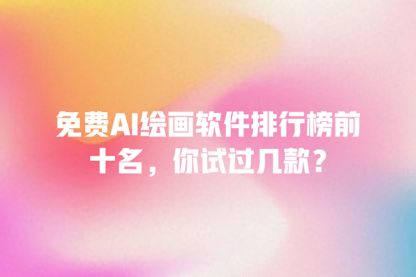 免费 AI 绘画软件排行榜前十名,你试过几款? 免费 AI 绘画软件排行榜前十名,你试过几款?