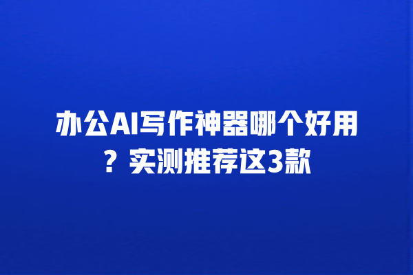 办公 AI 写作神器哪个好用?实测推荐这 3 款 办公 AI 写作神器哪个好用?实测推荐这 3 款