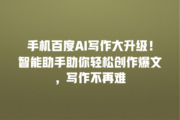 手机百度 AI 写作大升级!智能助手助你轻松创作爆文,写作不再难 手机百度 AI 写作大升级!智能助手助你轻松创作爆文,写作不再难