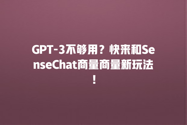 GPT- 3 不够用？快来和 SenseChat 商量商量新玩法！一