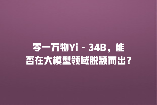 零一万物 Yi - 34B，能否在大模型领域脱颖而出？一