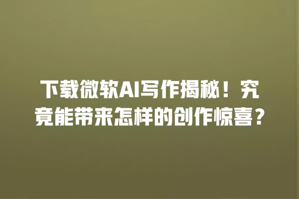 下载微软 AI 写作揭秘!究竟能带来怎样的创作惊喜?一