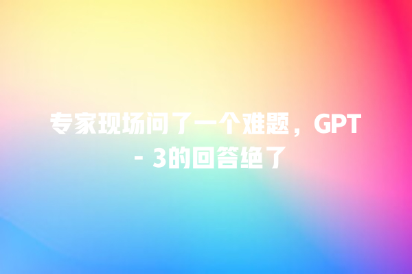 专家现场问了一个难题,GPT - 3 的回答绝了 专家现场问了一个难题,GPT - 3 的回答绝了