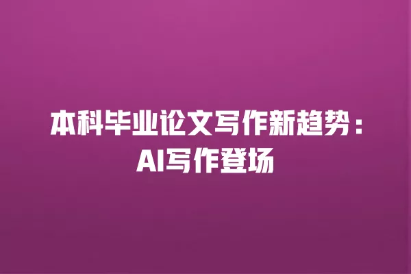 本科毕业论文写作新趋势:AI 写作登场 一