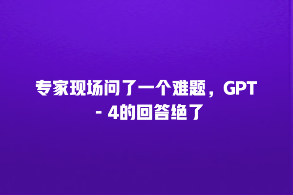 专家现场问了一个难题,GPT - 4 的回答绝了 专家现场问了一个难题,GPT - 4 的回答绝了