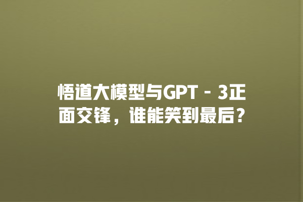 悟道大模型与 GPT - 3 正面交锋，谁能笑到最后？一