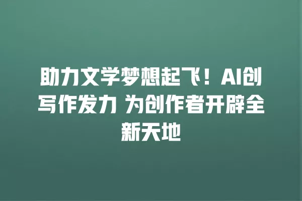 助力文学梦想起飞!AI 创写作发力 为创作者开辟全新天地 一