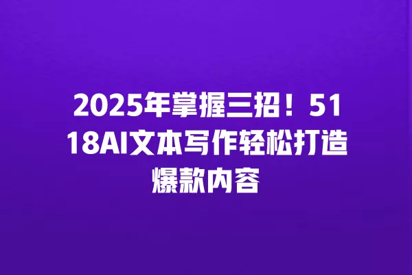 2025 年掌握三招!5118AI 文本写作轻松打造爆款内容 一
