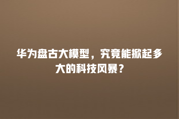 华为盘古大模型,究竟能掀起多大的科技风暴? 华为盘古大模型,究竟能掀起多大的科技风暴?