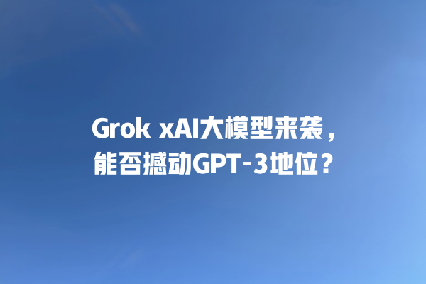 Grok xAI 大模型来袭,能否撼动 GPT- 3 地位? Grok xAI 大模型来袭,能否撼动 GPT- 3 地位?