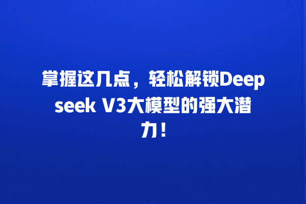 掌握这几点，轻松解锁 Deepseek V3 大模型的强大潜力！一