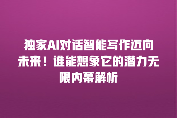 独家 AI 对话智能写作迈向未来!谁能想象它的潜力无限内幕解析 独家 AI 对话智能写作迈向未来!谁能想象它的潜力无限内幕解析
