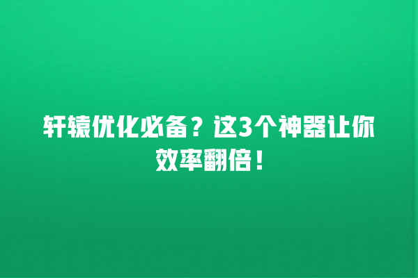 轩辕优化必备?这 3 个神器让你效率翻倍! 轩辕优化必备?这 3 个神器让你效率翻倍!
