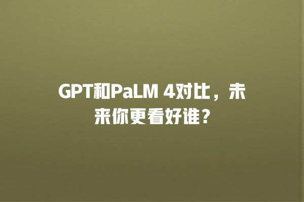 GPT 和 PaLM 4 对比,未来你更看好谁? GPT 和 PaLM 4 对比,未来你更看好谁?