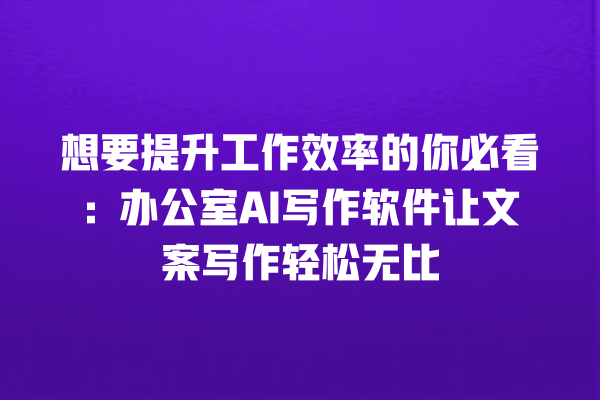 想要提升工作效率的你必看:办公室 AI 写作软件让文案写作轻松无比 想要提升工作效率的你必看:办公室 AI 写作软件让文案写作轻松无比