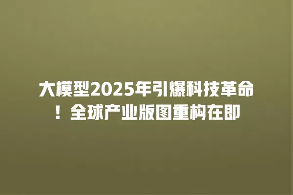 大模型 2025 年引爆科技革命!全球产业版图重构在即 一