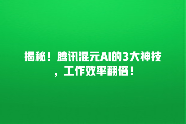 揭秘！腾讯混元 AI 的 3 大神技，工作效率翻倍！