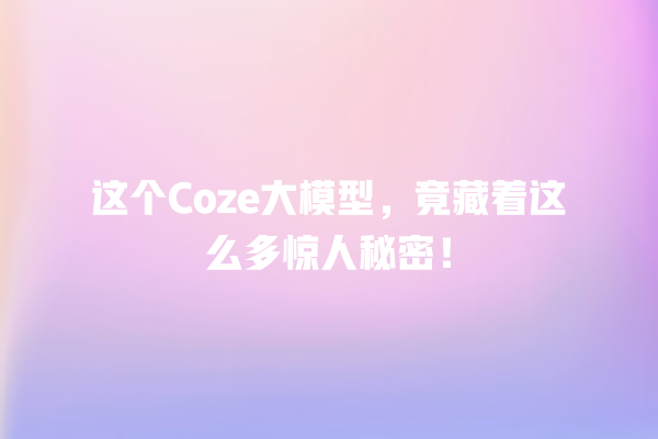 这个 Coze 大模型,竟藏着这么多惊人秘密! 这个 Coze 大模型,竟藏着这么多惊人秘密!