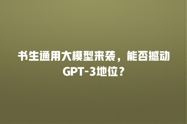 书生通用大模型来袭，能否撼动 GPT- 3 地位？一