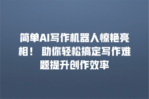 简单AI写作机器人惊艳亮相！ 助你轻松搞定写作难题提升创作效率