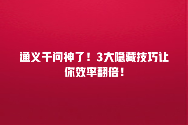 通义千问神了!3 大隐藏技巧让你效率翻倍! 通义千问神了!3 大隐藏技巧让你效率翻倍!