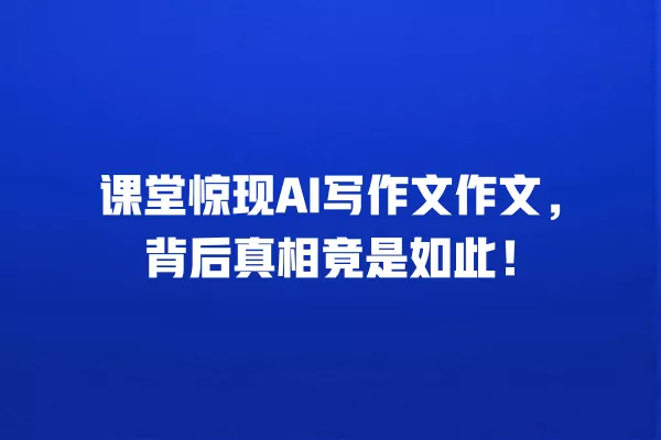 课堂惊现 AI 写作文作文,背后真相竟是如此!一