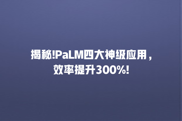 揭秘!PaLM 四大神级应用,效率提升 300%! 揭秘!PaLM 四大神级应用,效率提升 300%!